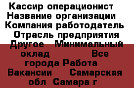 Кассир-операционист › Название организации ­ Компания-работодатель › Отрасль предприятия ­ Другое › Минимальный оклад ­ 15 000 - Все города Работа » Вакансии   . Самарская обл.,Самара г.